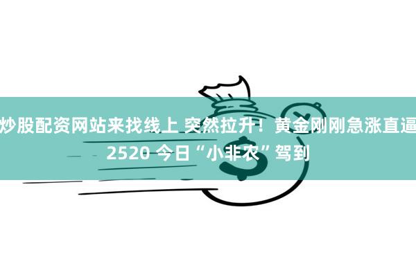 炒股配资网站来找线上 突然拉升！黄金刚刚急涨直逼2520 今日“小非农”驾到