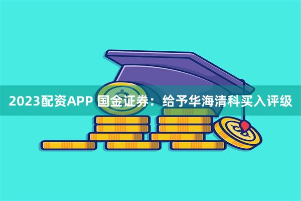 2023配资APP 国金证券：给予华海清科买入评级