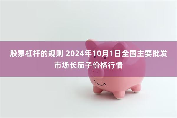 股票杠杆的规则 2024年10月1日全国主要批发市场长茄子价格行情