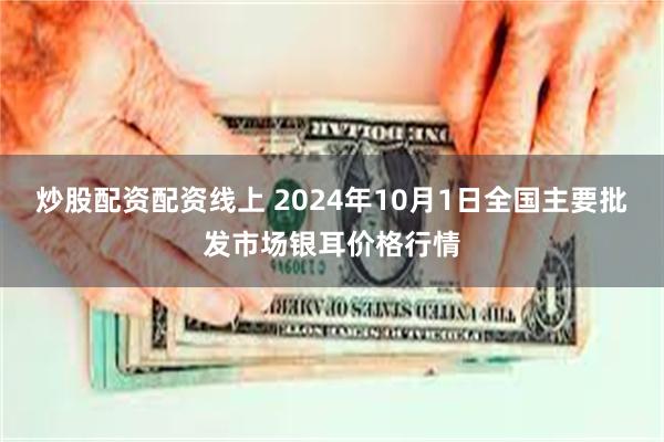 炒股配资配资线上 2024年10月1日全国主要批发市场银耳价格行情