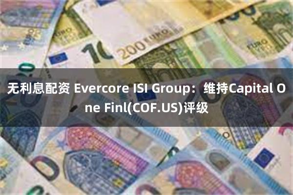 无利息配资 Evercore ISI Group：维持Capital One Finl(COF.US)评级