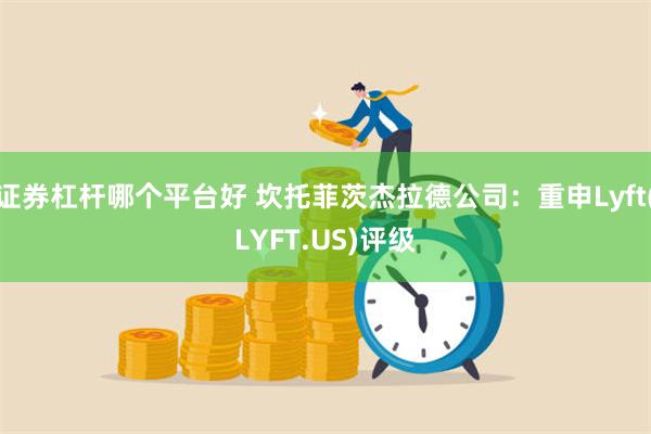 证券杠杆哪个平台好 坎托菲茨杰拉德公司：重申Lyft(LYFT.US)评级