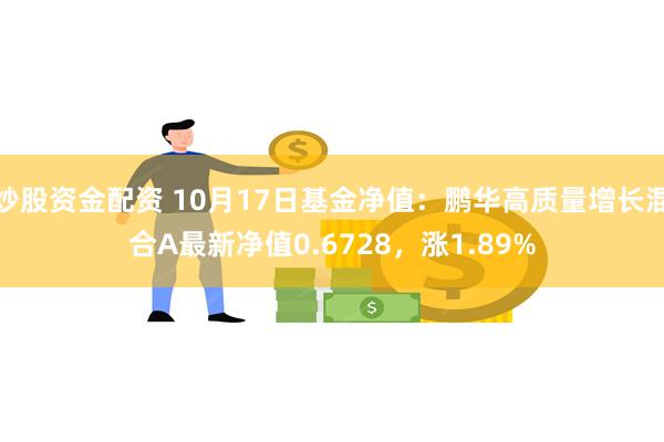 炒股资金配资 10月17日基金净值：鹏华高质量增长混合A最新净值0.6728，涨1.89%