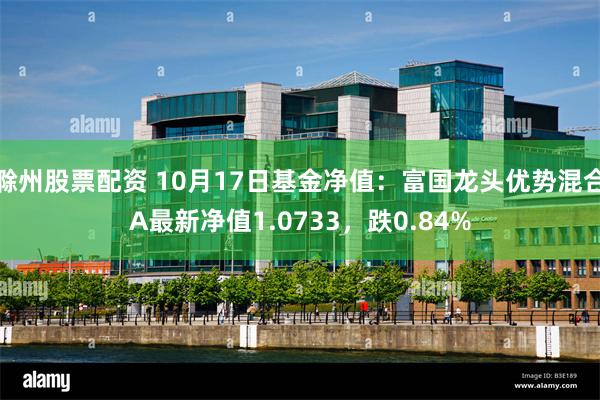 滁州股票配资 10月17日基金净值：富国龙头优势混合A最新净值1.0733，跌0.84%