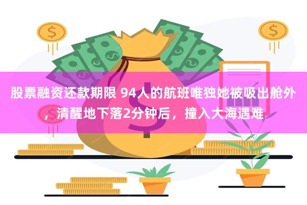 股票融资还款期限 94人的航班唯独她被吸出舱外，清醒地下落2分钟后，撞入大海遇难