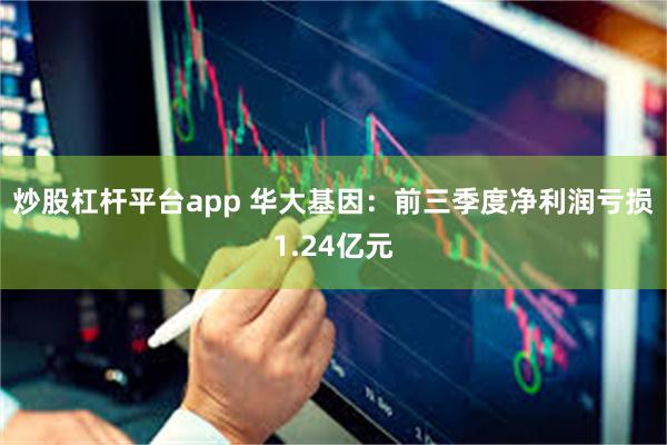 炒股杠杆平台app 华大基因：前三季度净利润亏损1.24亿元