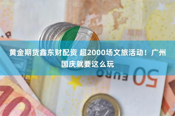 黄金期货鑫东财配资 超2000场文旅活动！广州国庆就要这么玩