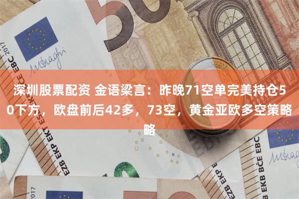 深圳股票配资 金语梁言：昨晚71空单完美持仓50下方，欧盘前后42多，73空，黄金亚欧多空策略