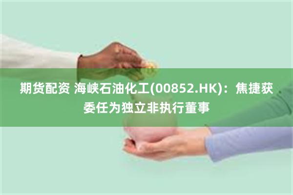 期货配资 海峡石油化工(00852.HK)：焦捷获委任为独立非执行董事