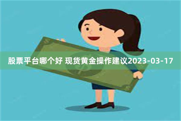 股票平台哪个好 现货黄金操作建议2023-03-17