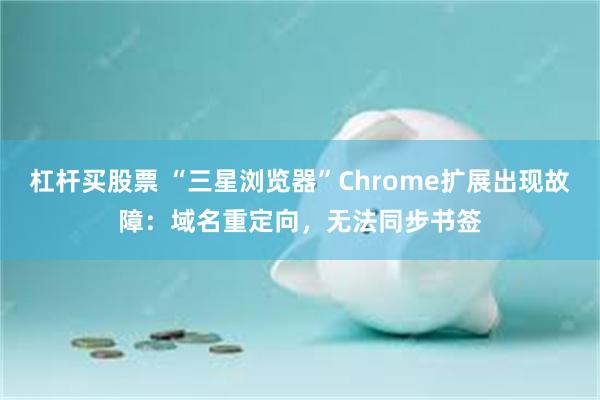 杠杆买股票 “三星浏览器”Chrome扩展出现故障：域名重定向，无法同步书签