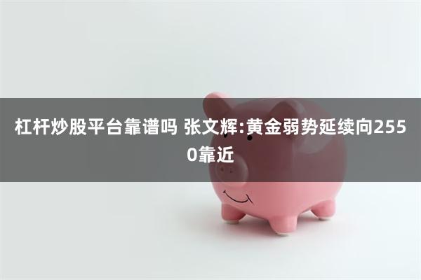 杠杆炒股平台靠谱吗 张文辉:黄金弱势延续向2550靠近