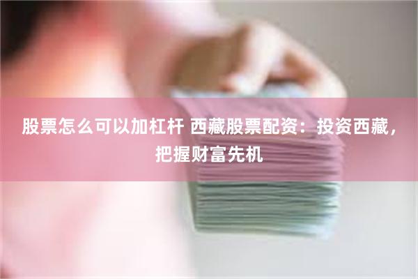 股票怎么可以加杠杆 西藏股票配资：投资西藏，把握财富先机