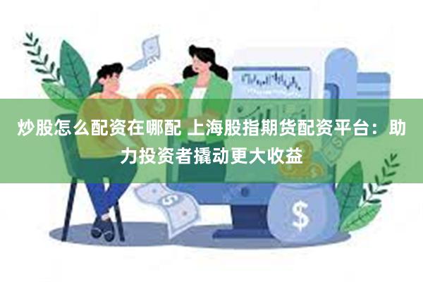 炒股怎么配资在哪配 上海股指期货配资平台：助力投资者撬动更大收益