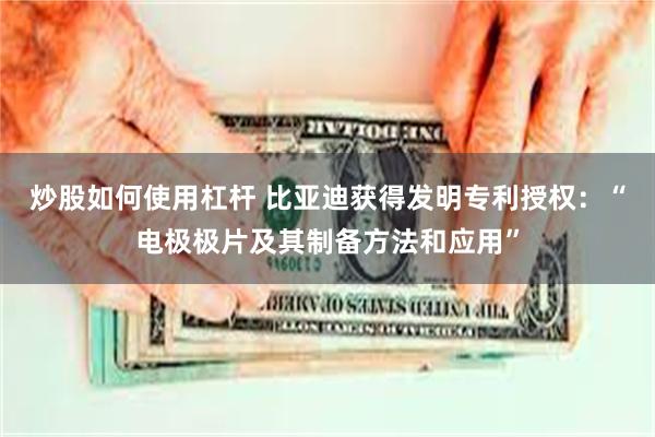 炒股如何使用杠杆 比亚迪获得发明专利授权：“电极极片及其制备方法和应用”