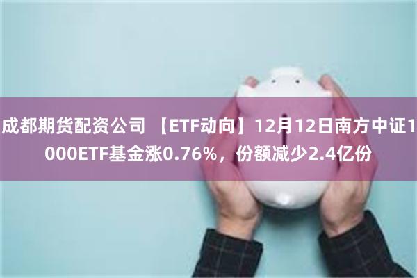 成都期货配资公司 【ETF动向】12月12日南方中证1000ETF基金涨0.76%，份额减少2.4亿份