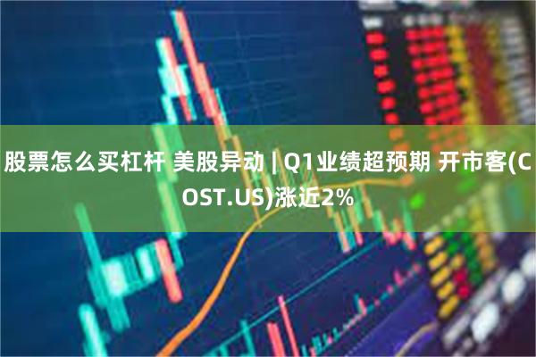 股票怎么买杠杆 美股异动 | Q1业绩超预期 开市客(COST.US)涨近2%