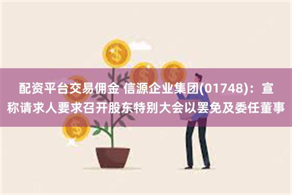 配资平台交易佣金 信源企业集团(01748)：宣称请求人要求召开股东特别大会以罢免及委任董事