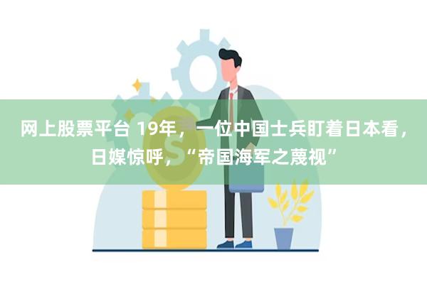 网上股票平台 19年，一位中国士兵盯着日本看，日媒惊呼，“帝国海军之蔑视”