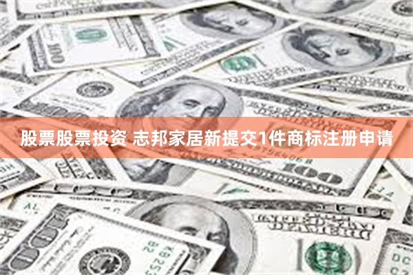 股票股票投资 志邦家居新提交1件商标注册申请