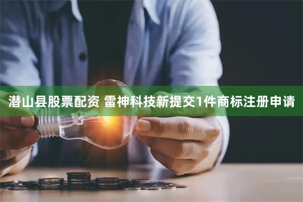 潜山县股票配资 雷神科技新提交1件商标注册申请