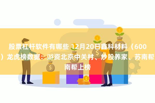 股票杠杆软件有哪些 12月20日鑫科材料（600255）龙虎榜数据：游资北京中关村、炒股养家、苏南帮上榜