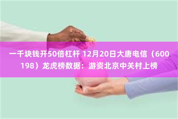 一千块钱开50倍杠杆 12月20日大唐电信（600198）龙虎榜数据：游资北京中关村上榜