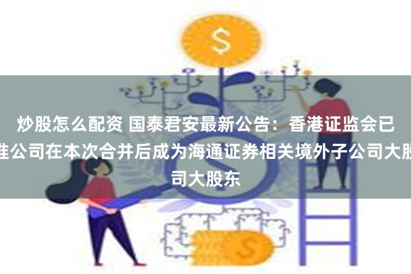 炒股怎么配资 国泰君安最新公告：香港证监会已批准公司在本次合并后成为海通证券相关境外子公司大股东