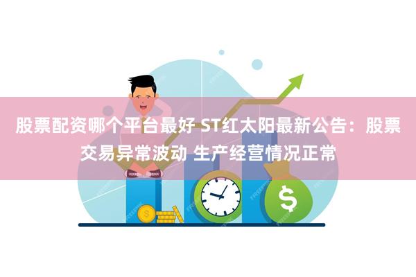 股票配资哪个平台最好 ST红太阳最新公告：股票交易异常波动 生产经营情况正常