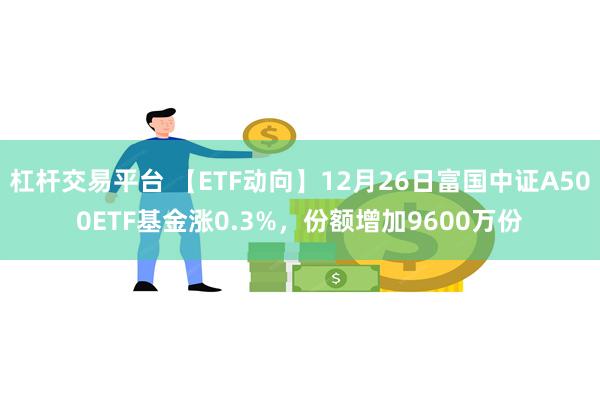 杠杆交易平台 【ETF动向】12月26日富国中证A500ETF基金涨0.3%，份额增加9600万份