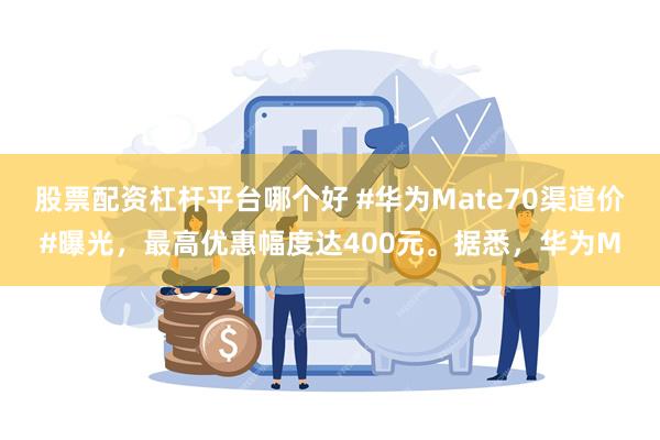 股票配资杠杆平台哪个好 #华为Mate70渠道价#曝光，最高优惠幅度达400元。据悉，华为M