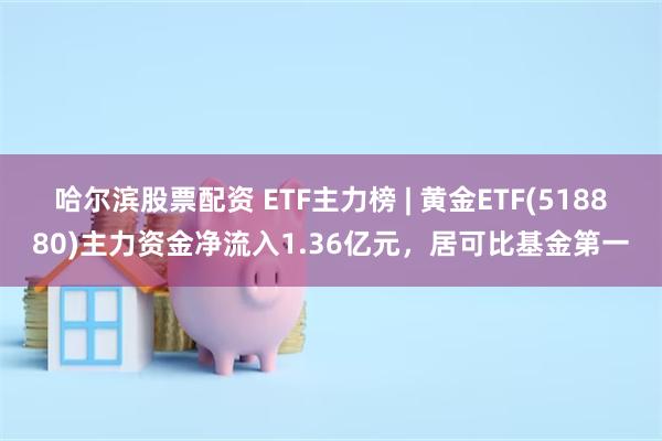 哈尔滨股票配资 ETF主力榜 | 黄金ETF(518880)主力资金净流入1.36亿元，居可比基金第一