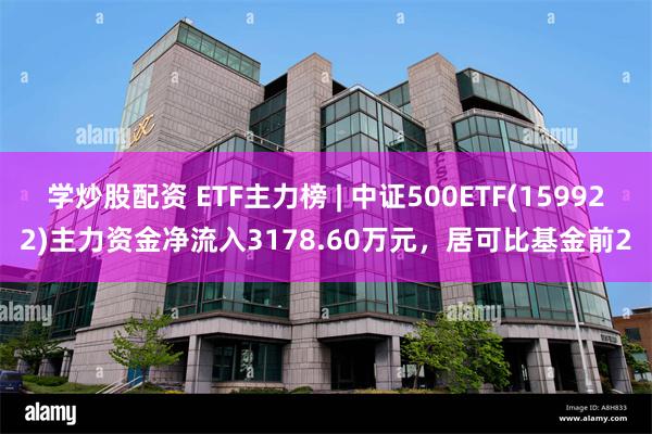 学炒股配资 ETF主力榜 | 中证500ETF(159922)主力资金净流入3178.60万元，居可比基金前2