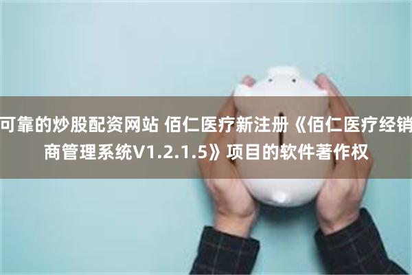 可靠的炒股配资网站 佰仁医疗新注册《佰仁医疗经销商管理系统V1.2.1.5》项目的软件著作权