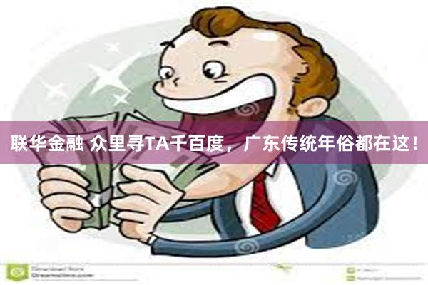 联华金融 众里寻TA千百度，广东传统年俗都在这！