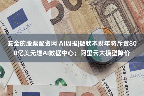 安全的股票配资网 AI周报|微软本财年将斥资800亿美元建AI数据中心；阿里云大模型降价