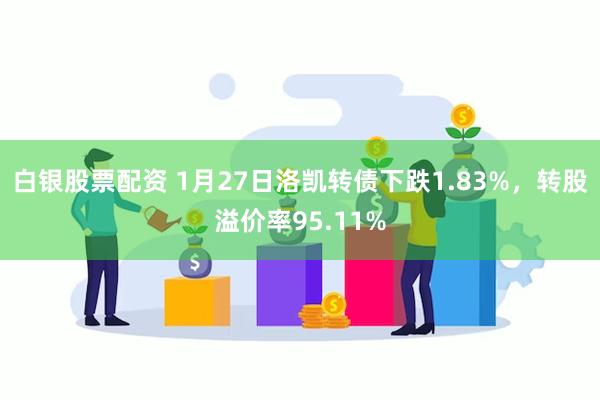 白银股票配资 1月27日洛凯转债下跌1.83%，转股溢价率95.11%