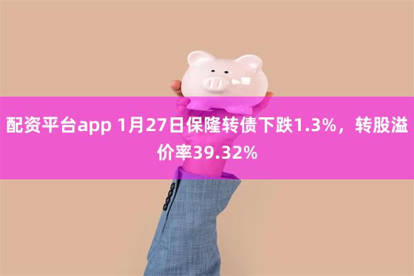 配资平台app 1月27日保隆转债下跌1.3%，转股溢价率39.32%