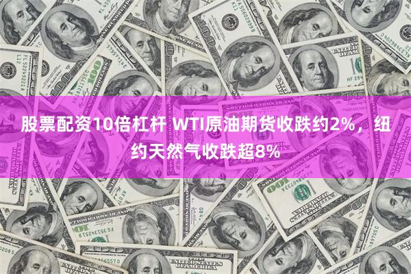 股票配资10倍杠杆 WTI原油期货收跌约2%，纽约天然气收跌超8%