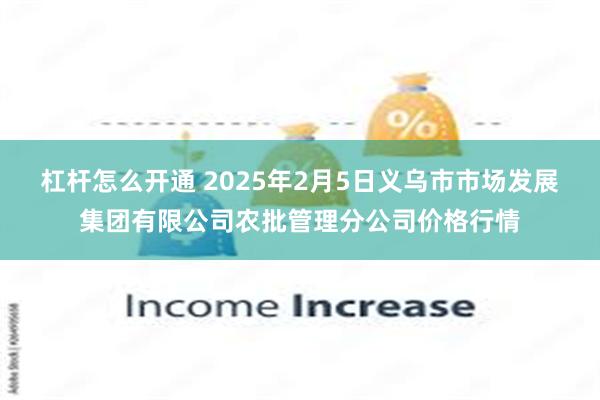 杠杆怎么开通 2025年2月5日义乌市市场发展集团有限公司农批管理分公司价格行情