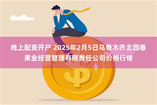 线上配资开户 2025年2月5日乌鲁木齐北园春果业经营管理有限责任公司价格行情