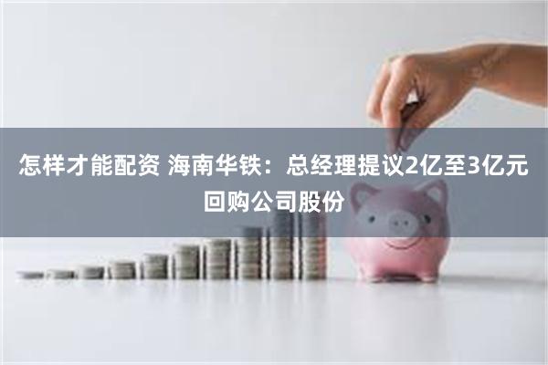 怎样才能配资 海南华铁：总经理提议2亿至3亿元回购公司股份