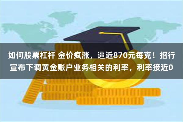 如何股票杠杆 金价疯涨，逼近870元每克！招行宣布下调黄金账户业务相关的利率，利率接近0