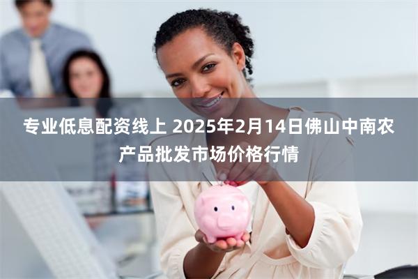 专业低息配资线上 2025年2月14日佛山中南农产品批发市场价格行情