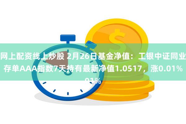 网上配资线上炒股 2月26日基金净值：工银中证同业存单AAA指数7天持有最新净值1.0517，涨0.01%