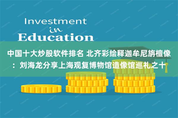 中国十大炒股软件排名 北齐彩绘释迦牟尼旃檀像：刘海龙分享上海观复博物馆造像馆巡礼之十