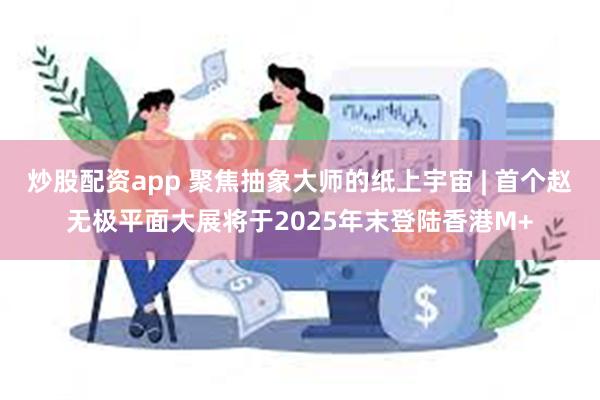 炒股配资app 聚焦抽象大师的纸上宇宙 | 首个赵无极平面大展将于2025年末登陆香港M+